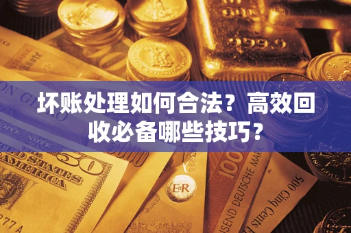济南坏账处理如何合法？高效回收必备哪些技巧？