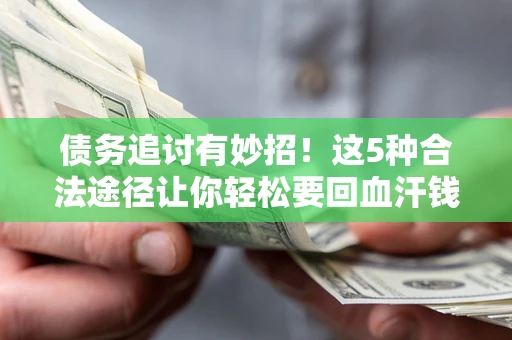 济南债务追讨有妙招！这5种合法途径让你轻松要回血汗钱