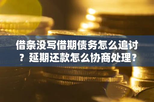 济南借条没写借期债务怎么追讨？延期还款怎么协商处理？手把手教你破解这两大难题